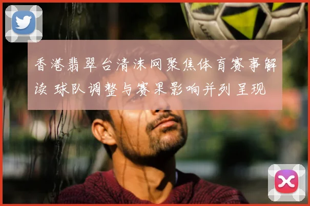 香港翡翠台清沫网聚焦体育赛事解读 球队调整与赛果影响并列呈现
