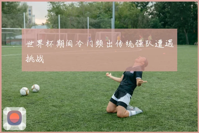世界杯期间冷门频出传统强队遭遇挑战