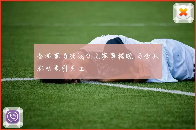香港赛马夜战焦点赛事揭晓 马会派彩结果引关注