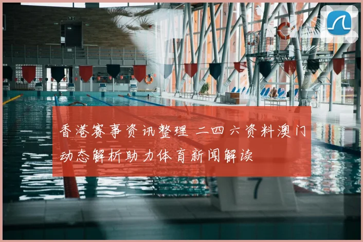 香港赛事资讯整理 二四六资料澳门动态解析助力体育新闻解读