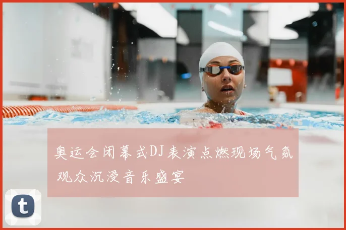 奥运会闭幕式DJ表演点燃现场气氛 观众沉浸音乐盛宴