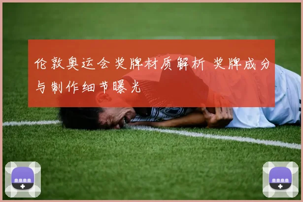伦敦奥运会奖牌材质解析 奖牌成分与制作细节曝光