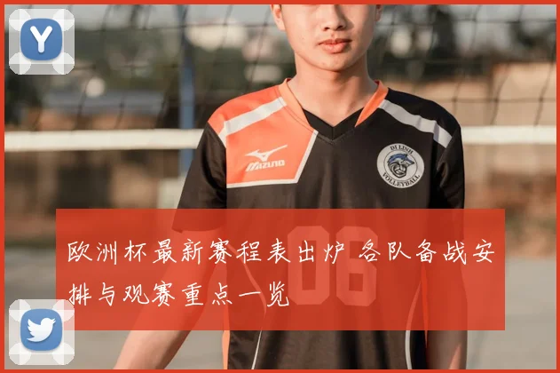 欧洲杯最新赛程表出炉 各队备战安排与观赛重点一览