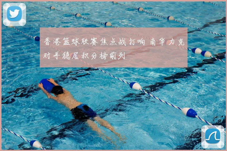 香港篮球联赛焦点战打响 南华力克对手稳居积分榜前列