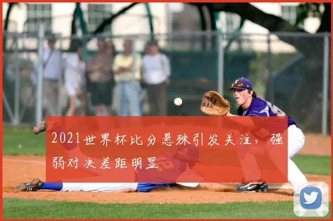 2021世界杯比分悬殊引发关注，强弱对决差距明显