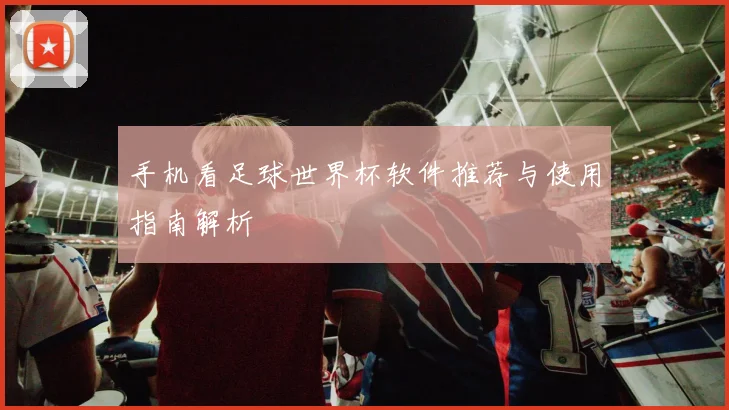 手机看足球世界杯软件推荐与使用指南解析