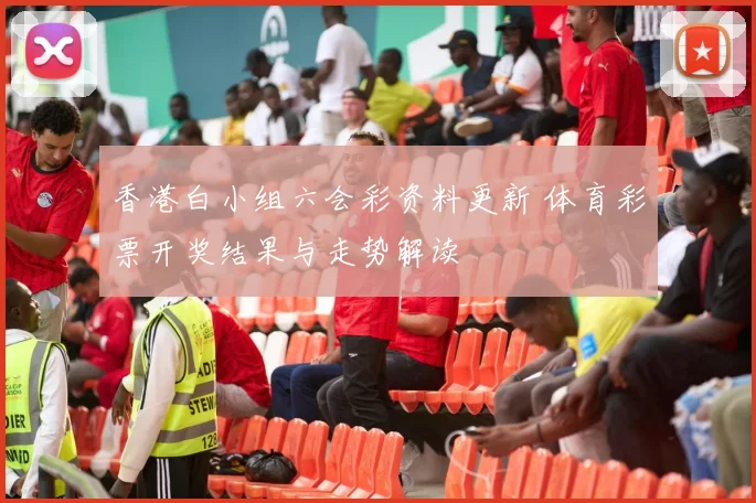 香港白小组六会彩资料更新 体育彩票开奖结果与走势解读
