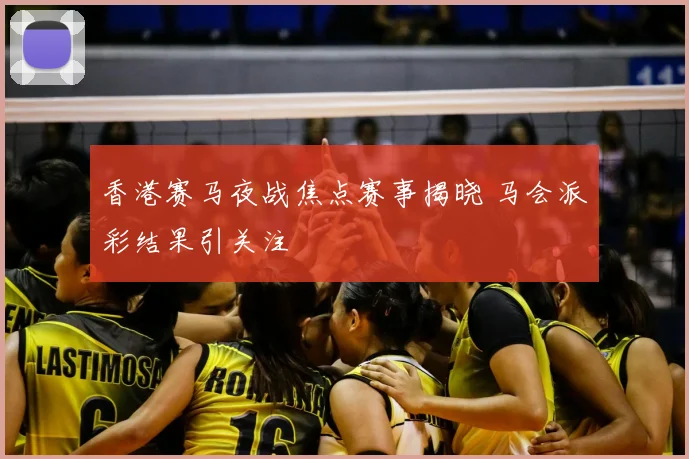 香港赛马夜战焦点赛事揭晓 马会派彩结果引关注