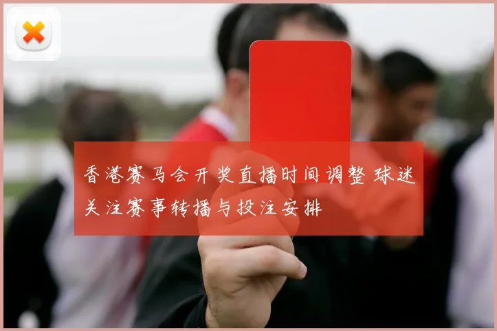 香港赛马会开奖直播时间调整 球迷关注赛事转播与投注安排