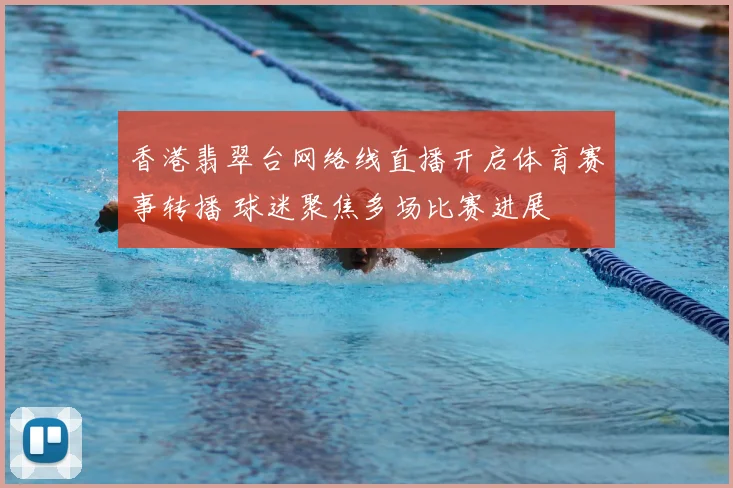 香港翡翠台网络线直播开启体育赛事转播 球迷聚焦多场比赛进展