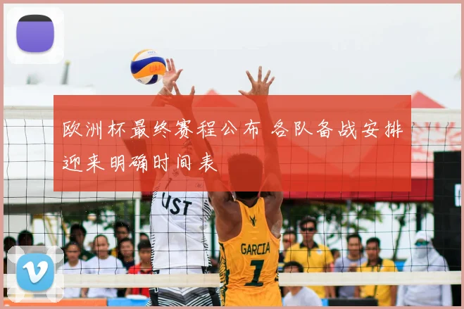 欧洲杯最终赛程公布 各队备战安排迎来明确时间表