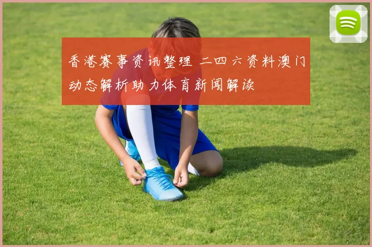 香港赛事资讯整理 二四六资料澳门动态解析助力体育新闻解读