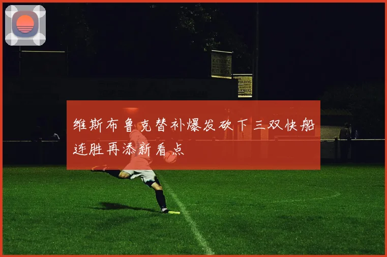 维斯布鲁克替补爆发砍下三双快船连胜再添新看点