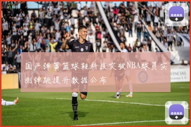 国产弹簧篮球鞋科技突破NBA球员实测弹跳提升数据公布