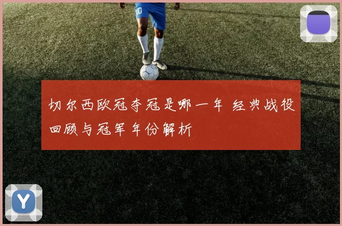 切尔西欧冠夺冠是哪一年 经典战役回顾与冠军年份解析
