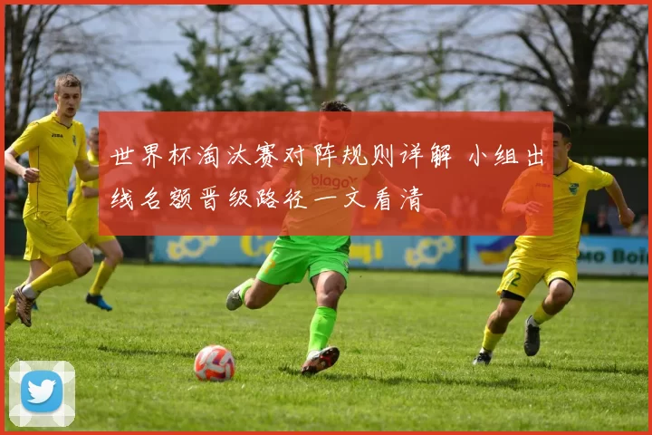 世界杯淘汰赛对阵规则详解 小组出线名额晋级路径一文看清