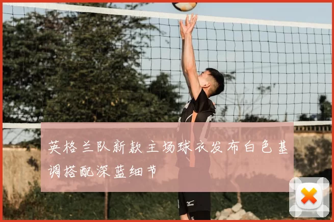 英格兰队新款主场球衣发布白色基调搭配深蓝细节