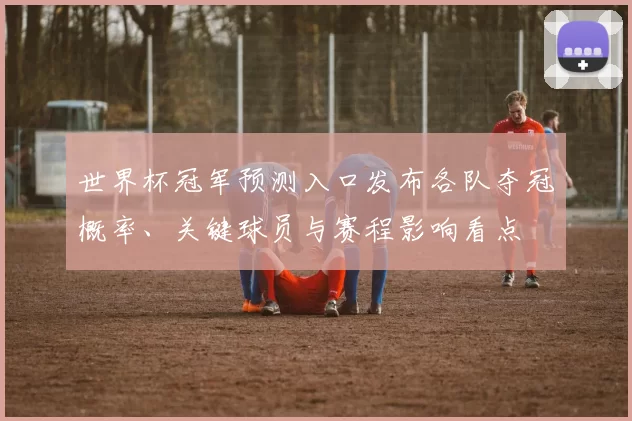 世界杯冠军预测入口发布各队夺冠概率、关键球员与赛程影响看点