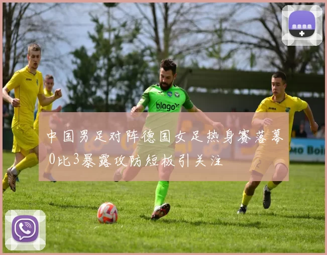 中国男足对阵德国女足热身赛落幕 0比3暴露攻防短板引关注