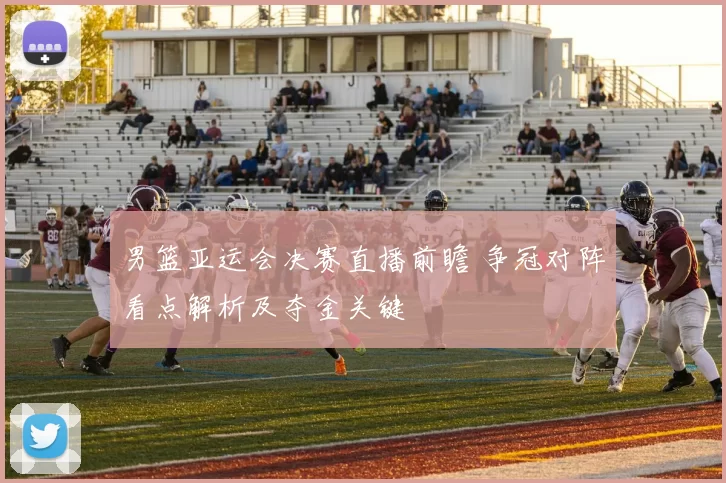 男篮亚运会决赛直播前瞻 争冠对阵看点解析及夺金关键