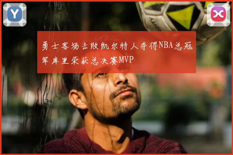 勇士客场击败凯尔特人夺得NBA总冠军库里荣获总决赛MVP