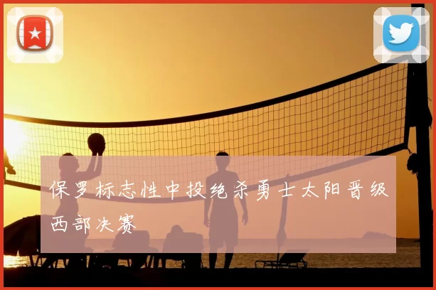 保罗标志性中投绝杀勇士太阳晋级西部决赛