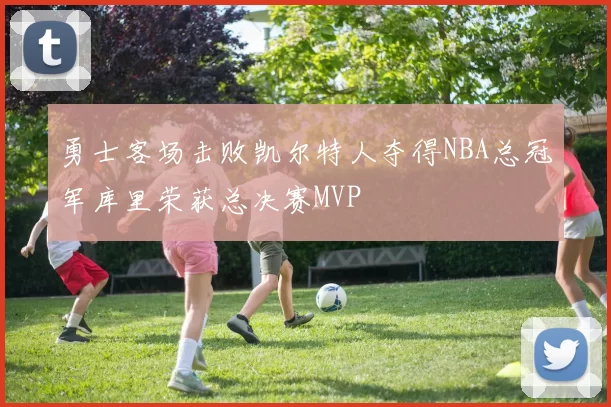 勇士客场击败凯尔特人夺得NBA总冠军库里荣获总决赛MVP