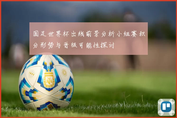国足世界杯出线前景分析小组赛积分形势与晋级可能性探讨