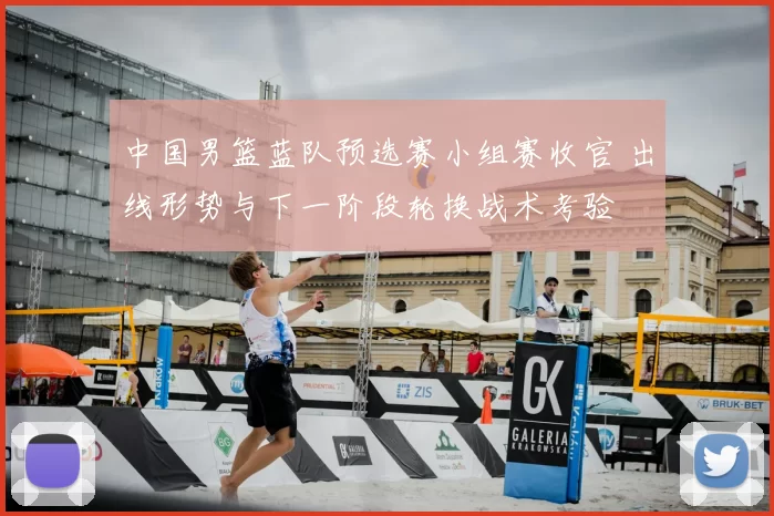 中国男篮蓝队预选赛小组赛收官 出线形势与下一阶段轮换战术考验