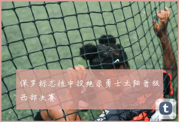 保罗标志性中投绝杀勇士太阳晋级西部决赛