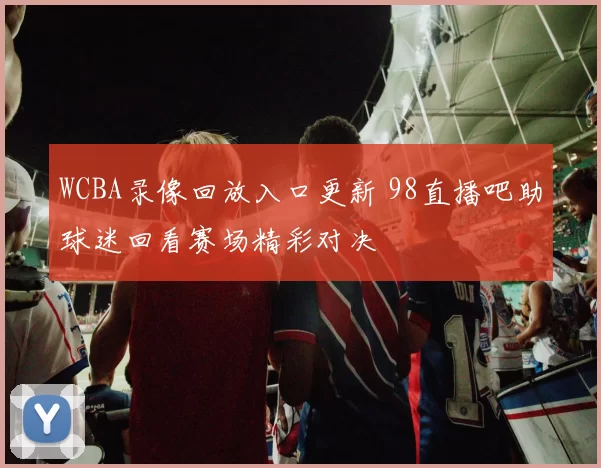 WCBA录像回放入口更新 98直播吧助球迷回看赛场精彩对决