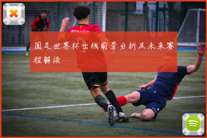 国足世界杯出线前景分析及未来赛程解读
