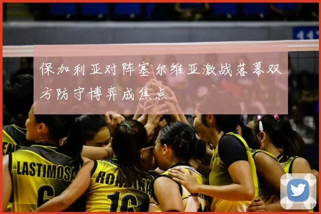 保加利亚对阵塞尔维亚激战落幕双方防守博弈成焦点