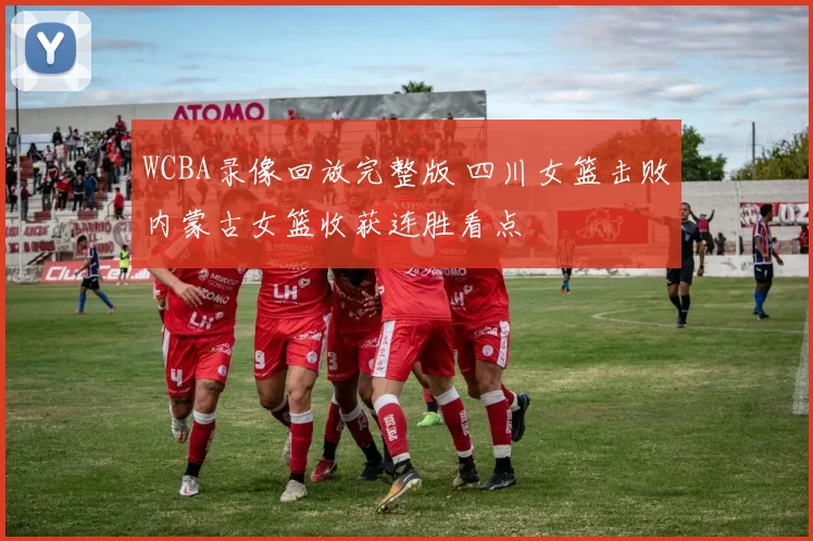 WCBA录像回放完整版 四川女篮击败内蒙古女篮收获连胜看点