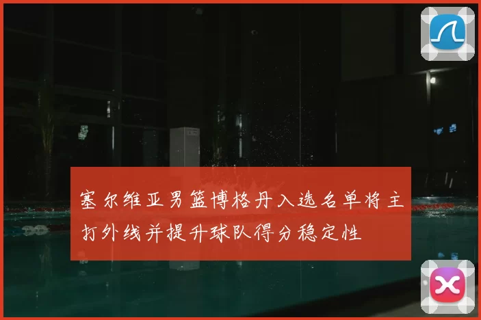 塞尔维亚男篮博格丹入选名单将主打外线并提升球队得分稳定性