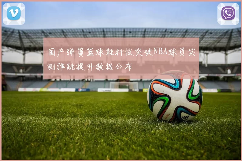 国产弹簧篮球鞋科技突破NBA球员实测弹跳提升数据公布