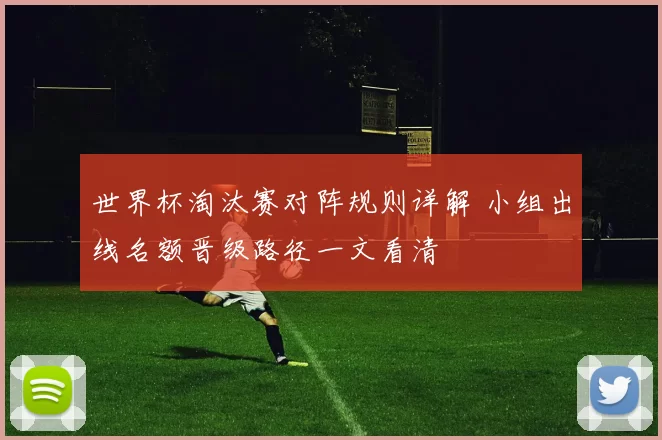 世界杯淘汰赛对阵规则详解 小组出线名额晋级路径一文看清