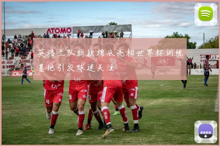 英格兰队新款棉衣亮相世界杯训练基地引发球迷关注