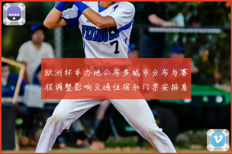 欧洲杯举办地公布多城市分布与赛程调整影响交通住宿和门票安排看点