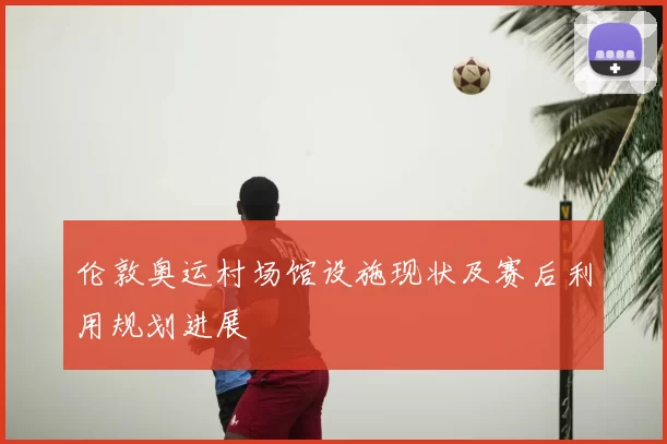 伦敦奥运村场馆设施现状及赛后利用规划进展