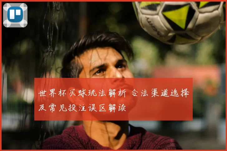 世界杯买球玩法解析 合法渠道选择及常见投注误区解读