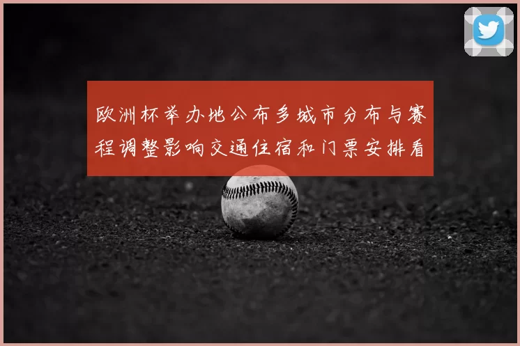欧洲杯举办地公布多城市分布与赛程调整影响交通住宿和门票安排看点