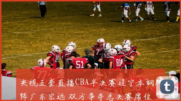 央视五套直播CBA半决赛辽宁本钢对阵广东宏远 双方争夺总决赛席位