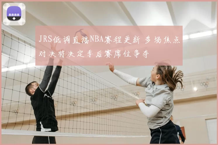 JRS低调直播NBA赛程更新 多场焦点对决将决定季后赛席位争夺