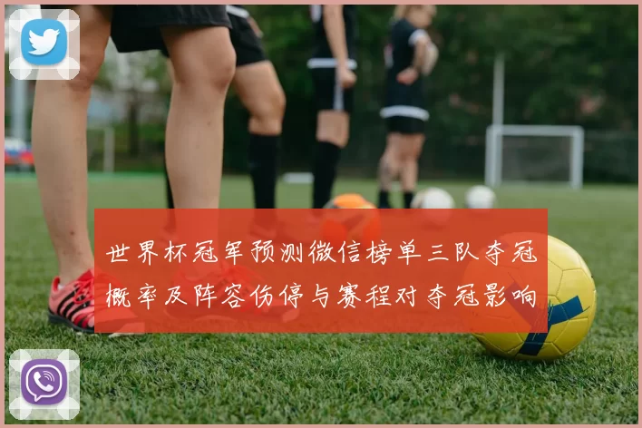 世界杯冠军预测微信榜单三队夺冠概率及阵容伤停与赛程对夺冠影响解析