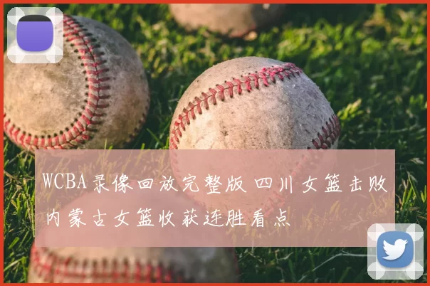 WCBA录像回放完整版 四川女篮击败内蒙古女篮收获连胜看点