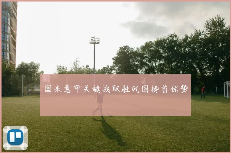 国米意甲关键战取胜巩固榜首优势