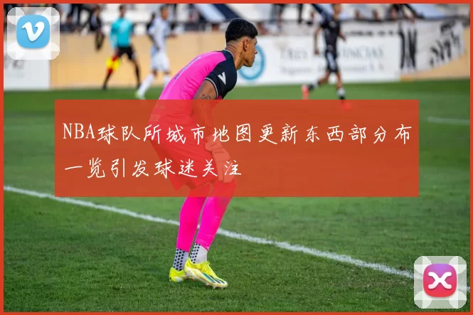 NBA球队所城市地图更新东西部分布一览引发球迷关注