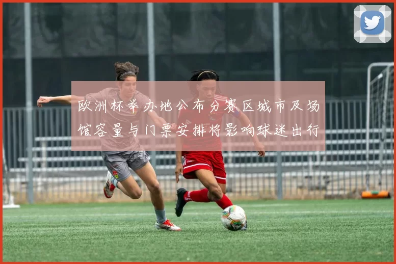 欧洲杯举办地公布分赛区城市及场馆容量与门票安排将影响球迷出行