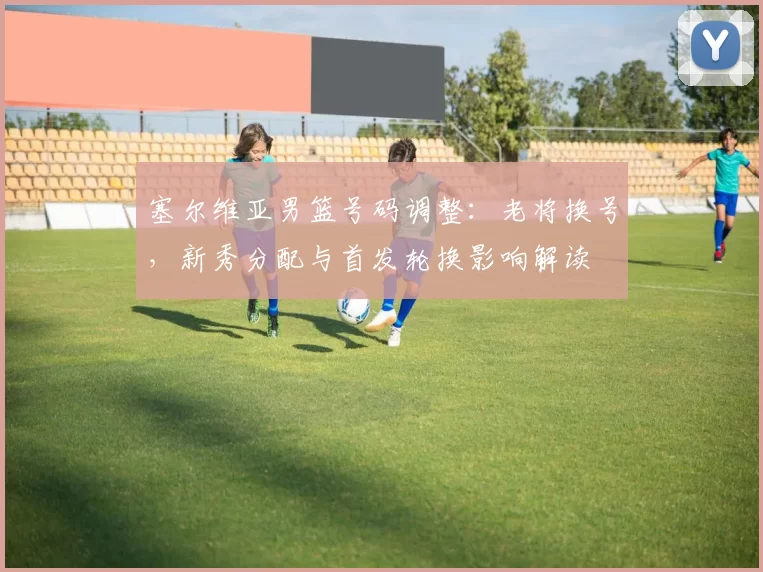 塞尔维亚男篮号码调整：老将换号，新秀分配与首发轮换影响解读